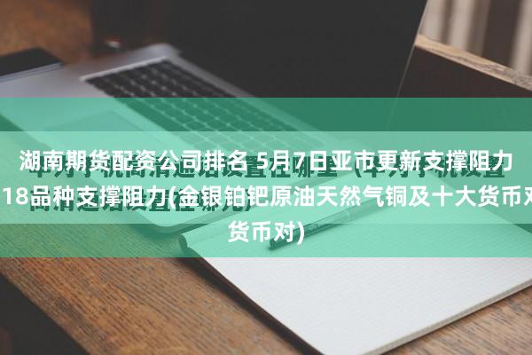 湖南期货配资公司排名 5月7日亚市更新支撑阻力：18品种支撑阻力(金银铂钯原油天然气铜及十大货币对)