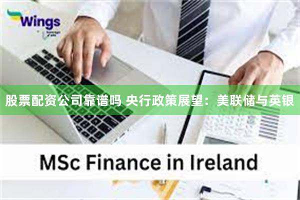 股票配资公司靠谱吗 央行政策展望：美联储与英银