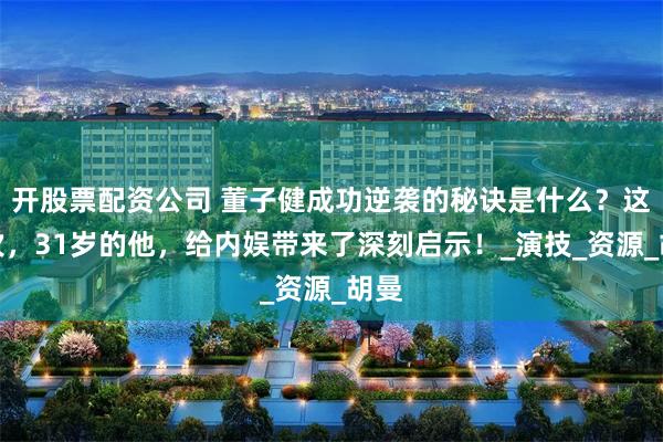 开股票配资公司 董子健成功逆袭的秘诀是什么？这一次，31岁的他，给内娱带来了深刻启示！_演技_资源_胡曼