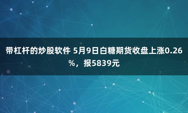带杠杆的炒股软件 5月9日白糖期货收盘上涨0.26%，报5839元