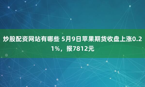 炒股配资网站有哪些 5月9日苹果期货收盘上涨0.21%，报7812元