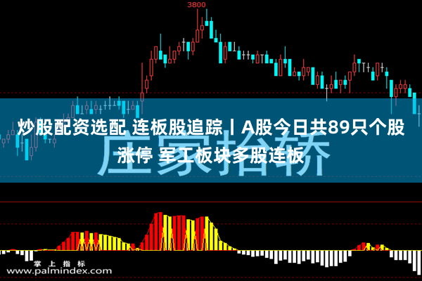 炒股配资选配 连板股追踪丨A股今日共89只个股涨停 军工板块多股连板
