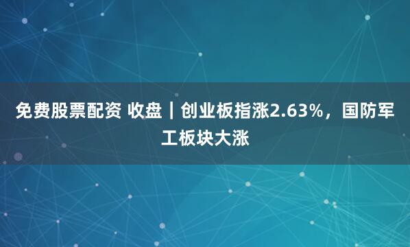 免费股票配资 收盘｜创业板指涨2.63%，国防军工板块大涨
