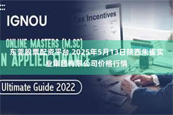 东莞股票配资平台 2025年5月13日陕西朱雀实业集团有限公司价格行情