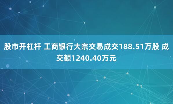 股市开杠杆 工商银行大宗交易成交188.51万股 成交额1240.40万元