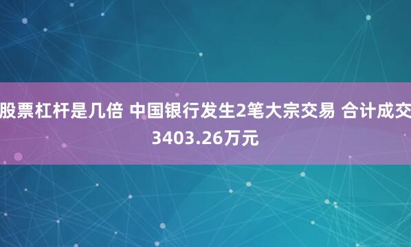 股票杠杆是几倍 中国银行发生2笔大宗交易 合计成交3403.26万元