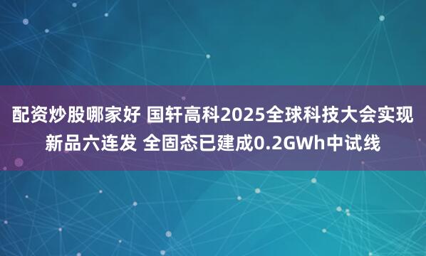 配资炒股哪家好 国轩高科2025全球科技大会实现新品六连发 全固态已建成0.2GWh中试线