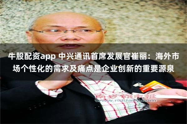 牛股配资app 中兴通讯首席发展官崔丽：海外市场个性化的需求及痛点是企业创新的重要源泉
