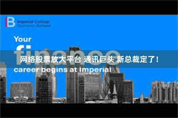 网络股票放大平台 通讯巨头 新总裁定了！