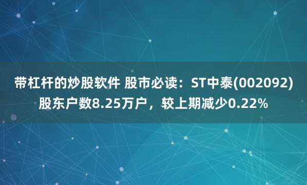 带杠杆的炒股软件 股市必读：ST中泰(002092)股东户数8.25万户，较上期减少0.22%