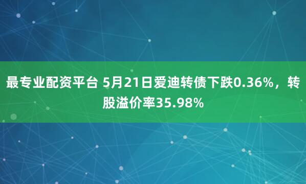 最专业配资平台 5月21日爱迪转债下跌0.36%，转股溢价率35.98%