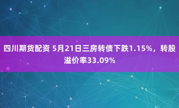 四川期货配资 5月21日三房转债下跌1.15%，转股溢价率33.09%