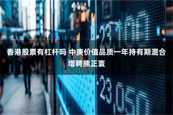 香港股票有杠杆吗 中庚价值品质一年持有期混合增聘熊正寰