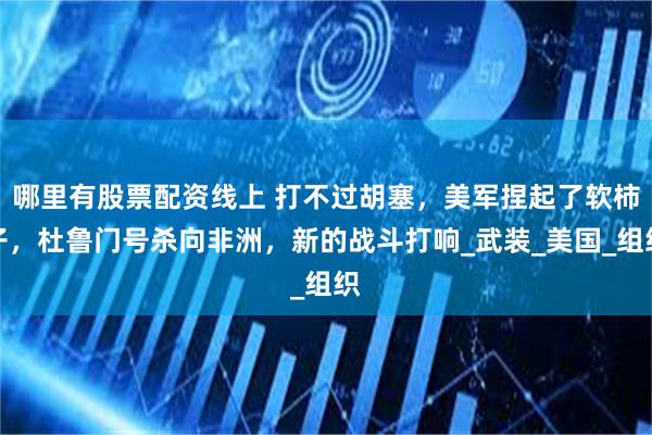 哪里有股票配资线上 打不过胡塞，美军捏起了软柿子，杜鲁门号杀向非洲，新的战斗打响_武装_美国_组织