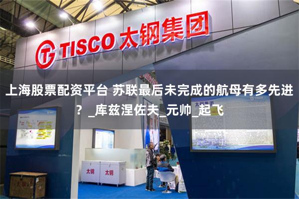 上海股票配资平台 苏联最后未完成的航母有多先进？_库兹涅佐夫_元帅_起飞