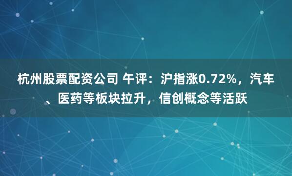 杭州股票配资公司 午评：沪指涨0.72%，汽车、医药等板块拉升，信创概念等活跃