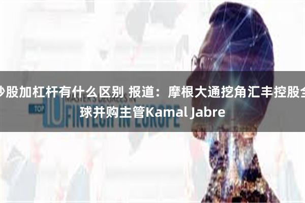 炒股加杠杆有什么区别 报道：摩根大通挖角汇丰控股全球并购主管Kamal Jabre