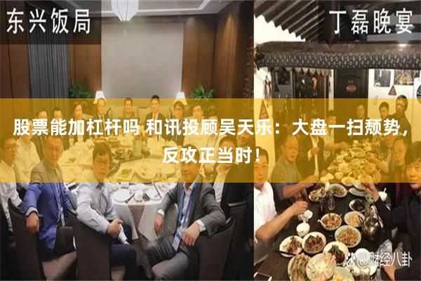 股票能加杠杆吗 和讯投顾吴天乐：大盘一扫颓势，反攻正当时！