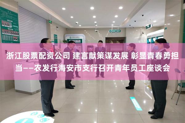 浙江股票配资公司 建言献策谋发展 彰显青春勇担当——农发行海安市支行召开青年员工座谈会