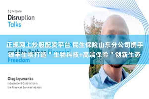 正规网上炒股配资平台 民生保险山东分公司携手银丰生物打造＂生物科技+高端保险＂创新生态