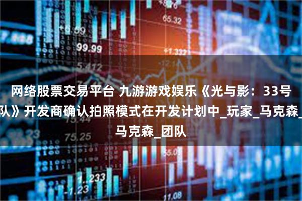 网络股票交易平台 九游游戏娱乐《光与影：33号远征队》开发商确认拍照模式在开发计划中_玩家_马克森_团队