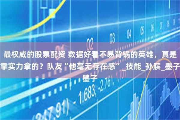 最权威的股票配资 数据好看不易背锅的英雄，真是靠实力拿的？队友“他毫无存在感”_技能_孙膑_墨子