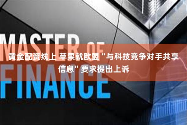 黄金配资线上 苹果就欧盟“与科技竞争对手共享信息”要求提出上诉