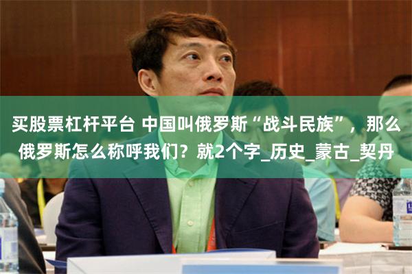 买股票杠杆平台 中国叫俄罗斯“战斗民族”，那么俄罗斯怎么称呼我们？就2个字_历史_蒙古_契丹