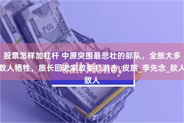 股票怎样加杠杆 中原突围最悲壮的部队，全旅大多数人牺牲，旅长回老家政委打游击_皮旅_李先念_敌人