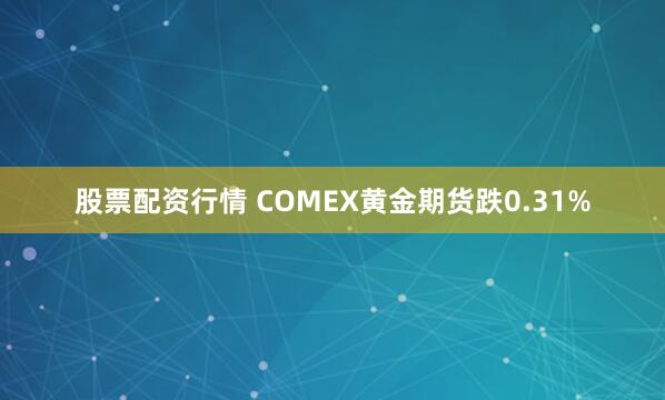 股票配资行情 COMEX黄金期货跌0.31%