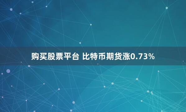 购买股票平台 比特币期货涨0.73%