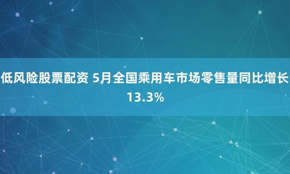 低风险股票配资 5月全国乘用车市场零售量同比增长13.3%
