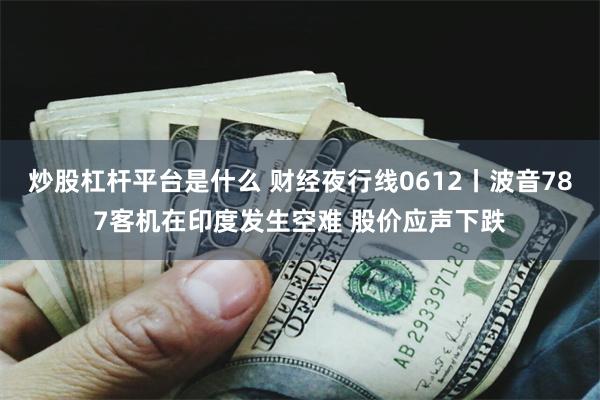 炒股杠杆平台是什么 财经夜行线0612丨波音787客机在印度发生空难 股价应声下跌