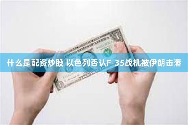 什么是配资炒股 以色列否认F-35战机被伊朗击落