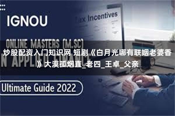 炒股配资入门知识网 短剧《白月光哪有联姻老婆香》大漠孤烟直_老四_王卓_父亲