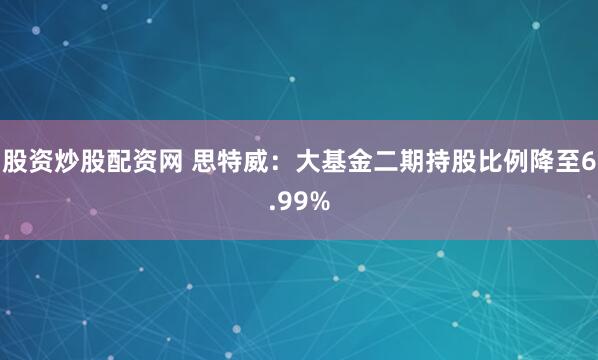 股资炒股配资网 思特威：大基金二期持股比例降至6.99%
