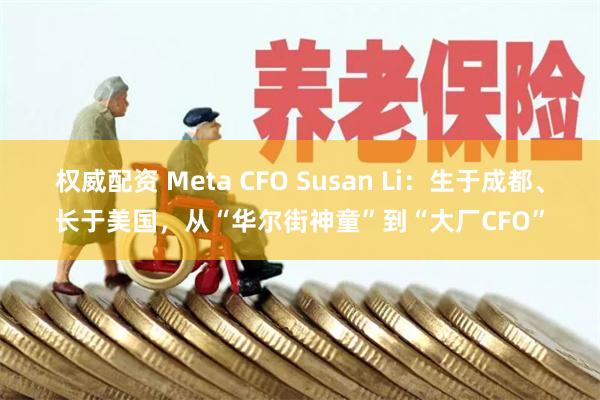权威配资 Meta CFO Susan Li：生于成都、长于美国，从“华尔街神童”到“大厂CFO”