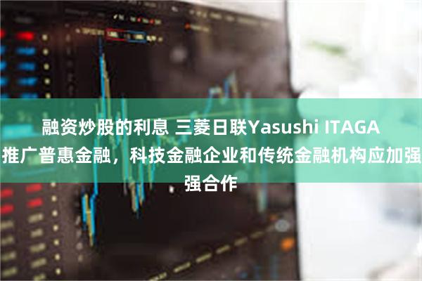 融资炒股的利息 三菱日联Yasushi ITAGAKI：推广普惠金融，科技金融企业和传统金融机构应加强合作