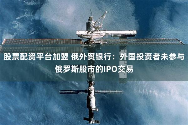 股票配资平台加盟 俄外贸银行：外国投资者未参与俄罗斯股市的IPO交易