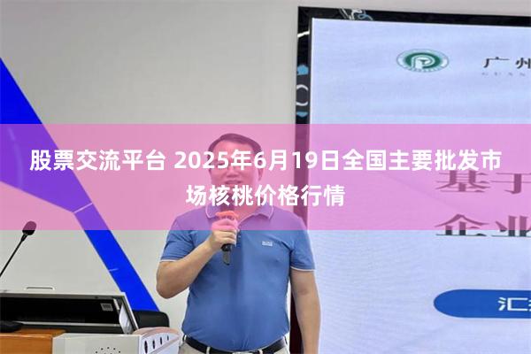 股票交流平台 2025年6月19日全国主要批发市场核桃价格行情
