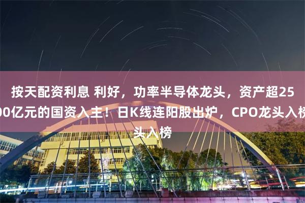 按天配资利息 利好，功率半导体龙头，资产超2500亿元的国资入主！日K线连阳股出炉，CPO龙头入榜