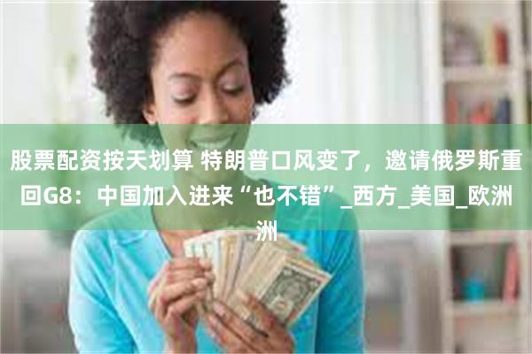 股票配资按天划算 特朗普口风变了，邀请俄罗斯重回G8：中国加入进来“也不错”_西方_美国_欧洲