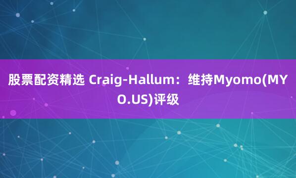 股票配资精选 Craig-Hallum：维持Myomo(MYO.US)评级