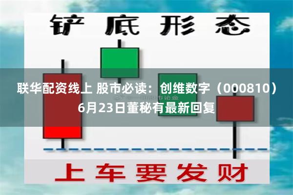 联华配资线上 股市必读：创维数字（000810）6月23日董秘有最新回复