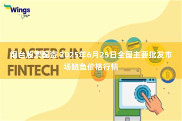 烟台股票配资 2025年6月25日全国主要批发市场鲢鱼价格行情