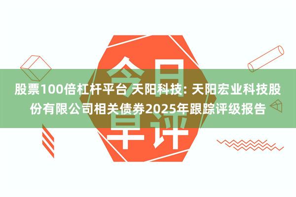 股票100倍杠杆平台 天阳科技: 天阳宏业科技股份有限公司相关债券2025年跟踪评级报告