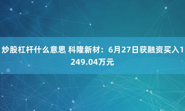 炒股杠杆什么意思 科隆新材：6月27日获融资买入1249.04万元