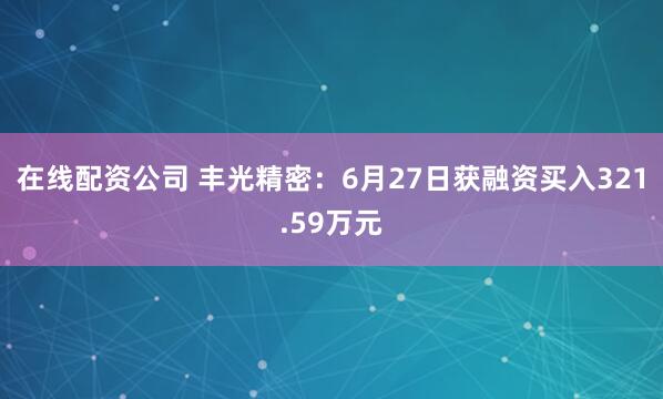 在线配资公司 丰光精密：6月27日获融资买入321.59万元
