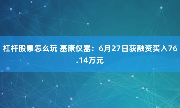 杠杆股票怎么玩 基康仪器：6月27日获融资买入76.14万元