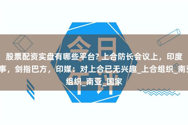 股票配资实盘有哪些平台? 上合防长会议上，印度又来闹事，剑指巴方，印媒：对上合已无兴趣_上合组织_南亚_国家